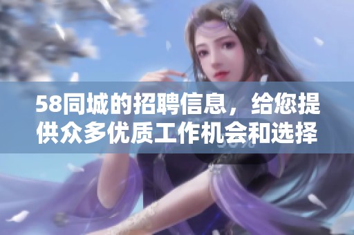 58同城的招聘信息，给您提供众多优质工作机会和选择