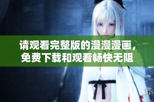 请观看完整版的漫漫漫画，免费下载和观看畅快无阻