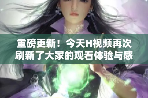 重磅更新！今天H视频再次刷新了大家的观看体验与感受，快来一起看吧
