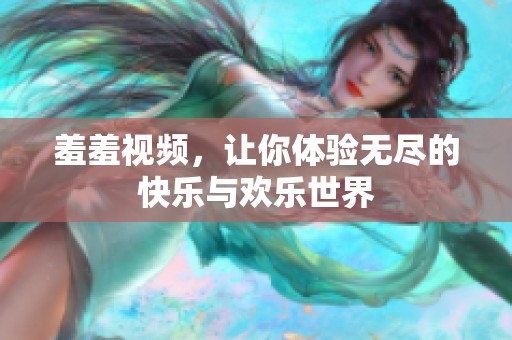羞羞视频，让你体验无尽的快乐与欢乐世界
