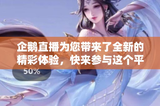 企鹅直播为您带来了全新的精彩体验，快来参与这个平台的互动吧