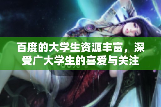 百度的大学生资源丰富，深受广大学生的喜爱与关注