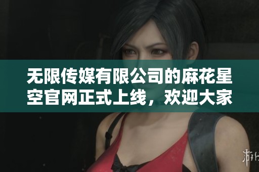 无限传媒有限公司的麻花星空官网正式上线，欢迎大家前来探索精彩内容