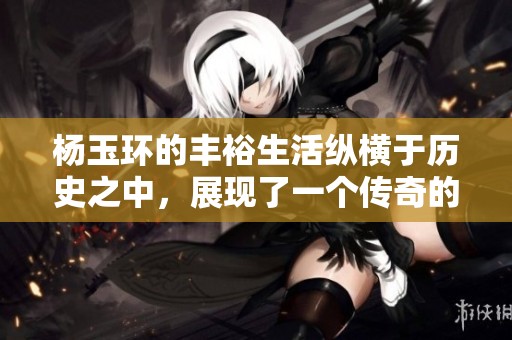 杨玉环的丰裕生活纵横于历史之中，展现了一个传奇的女性形象
