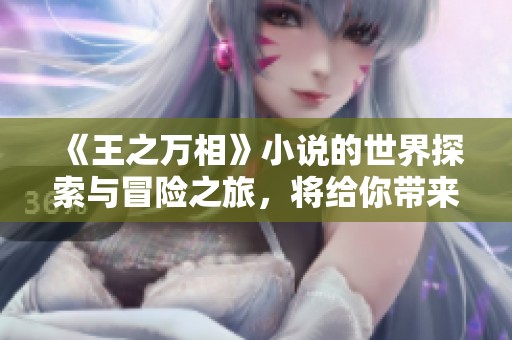 《王之万相》小说的世界探索与冒险之旅，将给你带来不一样的体验与感悟