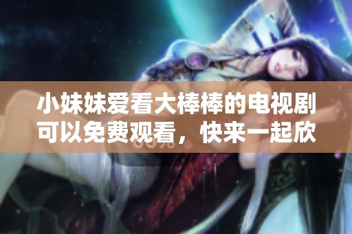 小妹妹爱看大棒棒的电视剧可以免费观看，快来一起欣赏吧！