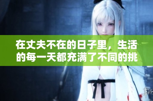 在丈夫不在的日子里，生活的每一天都充满了不同的挑战和感受