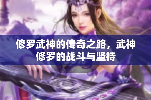 修罗武神的传奇之路，武神修罗的战斗与坚持