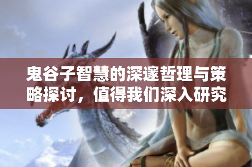 鬼谷子智慧的深邃哲理与策略探讨，值得我们深入研究与反思