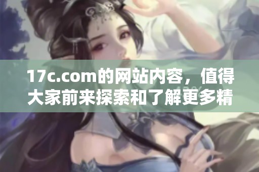 17c.com的网站内容，值得大家前来探索和了解更多精彩信息