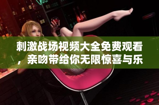 刺激战场视频大全免费观看，亲吻带给你无限惊喜与乐趣