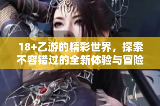 18+乙游的精彩世界，探索不容错过的全新体验与冒险