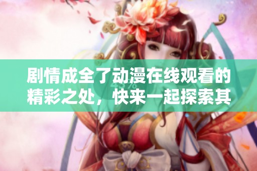 剧情成全了动漫在线观看的精彩之处，快来一起探索其中的奥秘吧！