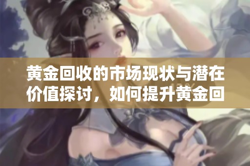 黄金回收的市场现状与潜在价值探讨，如何提升黄金回收率值得关注