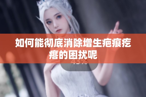 如何能彻底消除增生疤痕疙瘩的困扰呢
