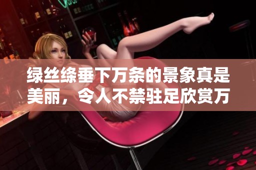 绿丝绦垂下万条的景象真是美丽，令人不禁驻足欣赏万条垂下的绿丝绦。