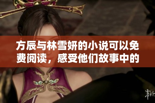 方辰与林雪妍的小说可以免费阅读，感受他们故事中的无限魅力和情感纠葛。