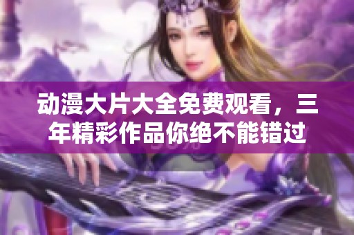 动漫大片大全免费观看，三年精彩作品你绝不能错过