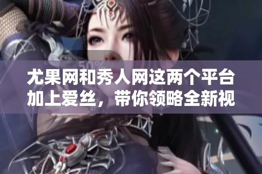 尤果网和秀人网这两个平台加上爱丝，带你领略全新视觉盛宴