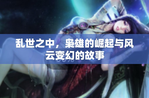 乱世之中，枭雄的崛起与风云变幻的故事