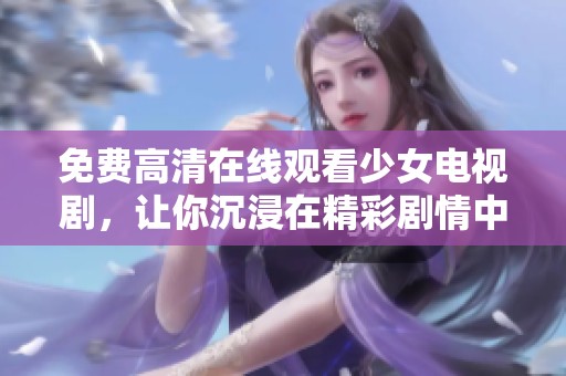 免费高清在线观看少女电视剧，让你沉浸在精彩剧情中不容错过