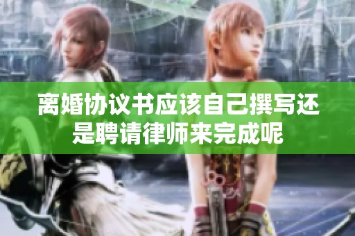 离婚协议书应该自己撰写还是聘请律师来完成呢