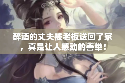 醉酒的丈夫被老板送回了家，真是让人感动的善举！