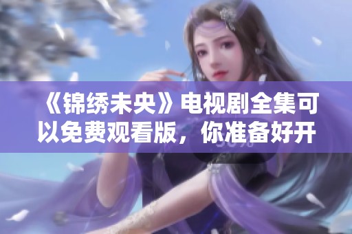 《锦绣未央》电视剧全集可以免费观看版，你准备好开始观看了吗？