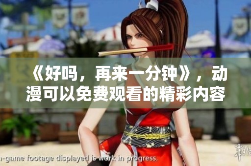 《好吗，再来一分钟》，动漫可以免费观看的精彩内容等你来发现！