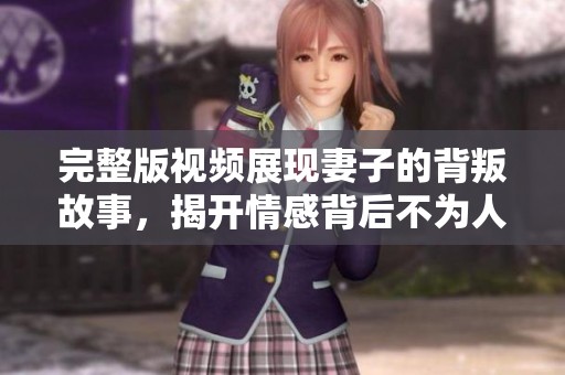 完整版视频展现妻子的背叛故事，揭开情感背后不为人知的秘密