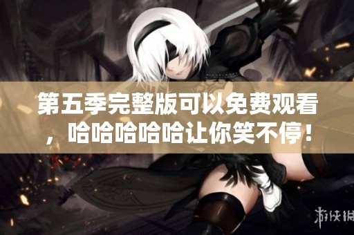 第五季完整版可以免费观看，哈哈哈哈哈让你笑不停！