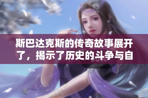 斯巴达克斯的传奇故事展开了，揭示了历史的斗争与自由的渴望