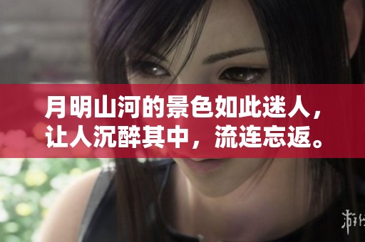 月明山河的景色如此迷人，让人沉醉其中，流连忘返。