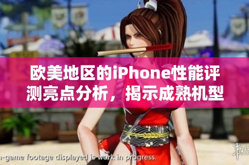 欧美地区的iPhone性能评测亮点分析，揭示成熟机型的真实表现