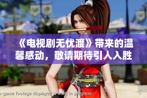 《电视剧无忧渡》带来的温馨感动，敬请期待引人入胜的剧情！
