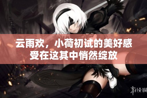 云雨欢，小荷初试的美好感受在这其中悄然绽放