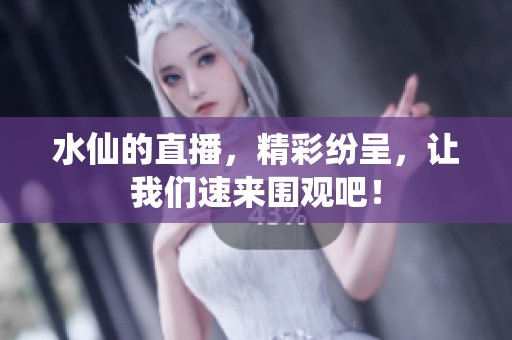 水仙的直播，精彩纷呈，让我们速来围观吧！