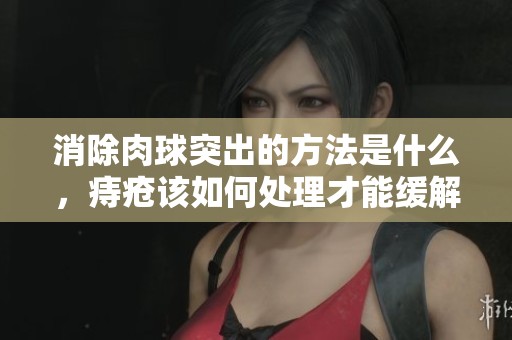 消除肉球突出的方法是什么，痔疮该如何处理才能缓解症状呢