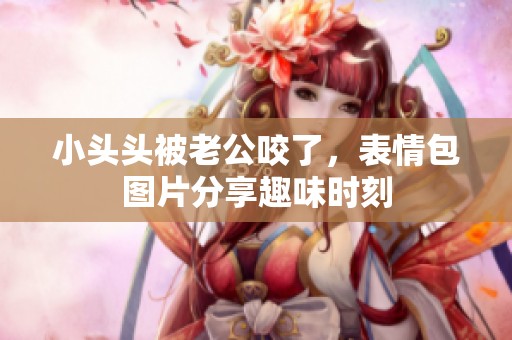 小头头被老公咬了，表情包图片分享趣味时刻