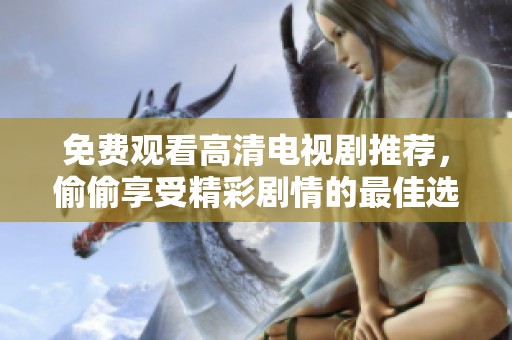免费观看高清电视剧推荐，偷偷享受精彩剧情的最佳选择