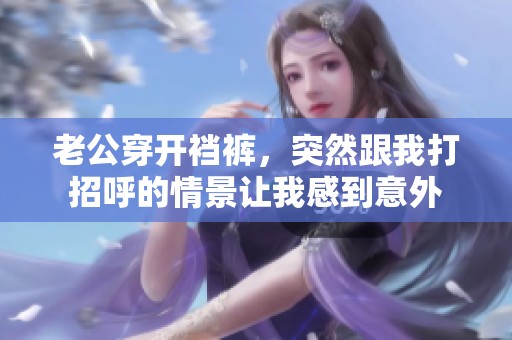 老公穿开裆裤，突然跟我打招呼的情景让我感到意外