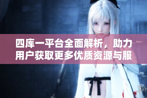 四库一平台全面解析，助力用户获取更多优质资源与服务
