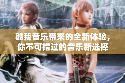 酷我音乐带来的全新体验，你不可错过的音乐新选择