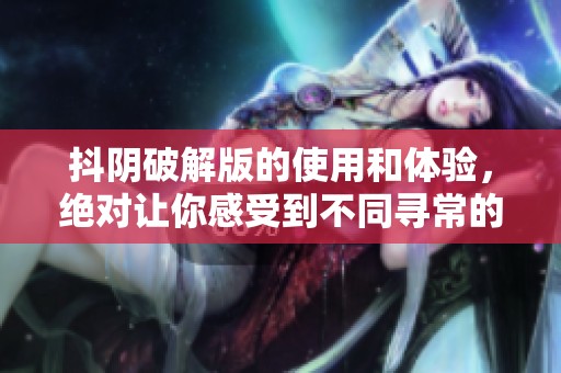 抖阴破解版的使用和体验，绝对让你感受到不同寻常的乐趣与惊喜