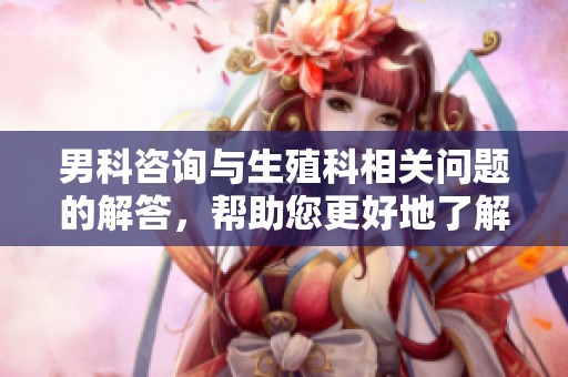 男科咨询与生殖科相关问题的解答，帮助您更好地了解医疗服务