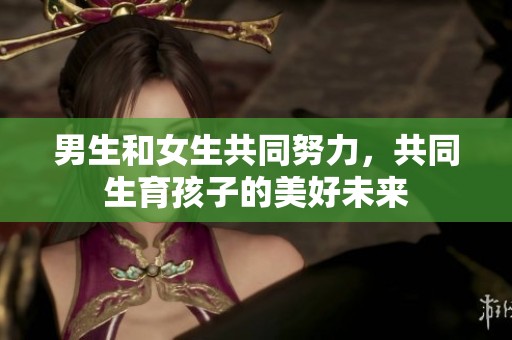 男生和女生共同努力，共同生育孩子的美好未来