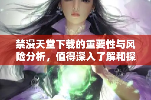 禁漫天堂下载的重要性与风险分析，值得深入了解和探讨的内容