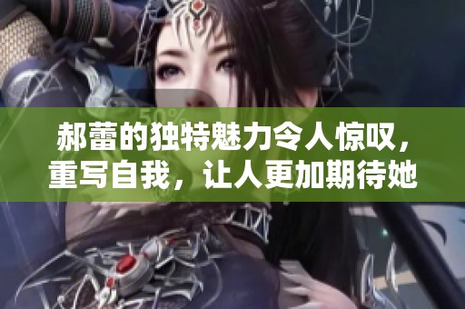 郝蕾的独特魅力令人惊叹，重写自我，让人更加期待她的精彩表现。