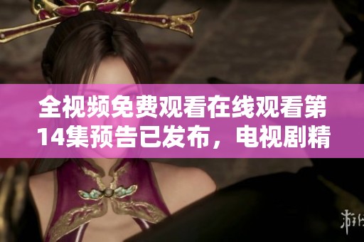 全视频免费观看在线观看第14集预告已发布，电视剧精彩内容尽在其中！