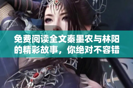 免费阅读全文秦墨农与林阳的精彩故事，你绝对不容错过！